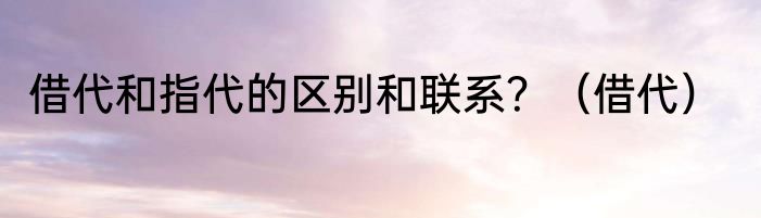 借代和指代的区别和联系？（借代）