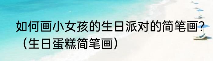 如何画小女孩的生日派对的简笔画？（生日蛋糕简笔画）