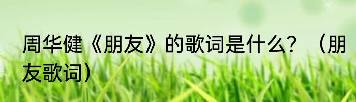 周华健《朋友》的歌词是什么？（朋友歌词）