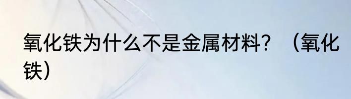 氧化铁为什么不是金属材料？（氧化铁）