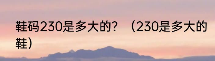 鞋码230是多大的？（230是多大的鞋）