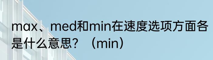 max、med和min在速度选项方面各是什么意思？（min）