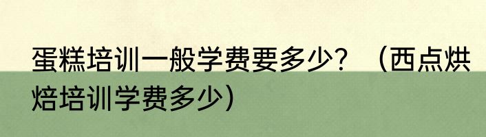 蛋糕培训一般学费要多少？（西点烘焙培训学费多少）