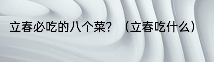 立春必吃的八个菜？（立春吃什么）