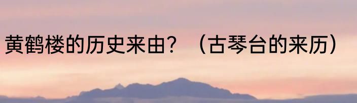黄鹤楼的历史来由？（古琴台的来历）