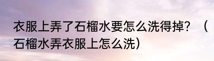 衣服上弄了石榴水要怎么洗得掉？（石榴水弄衣服上怎么洗）