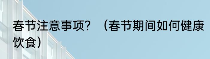 春节注意事项？（春节期间如何健康饮食）