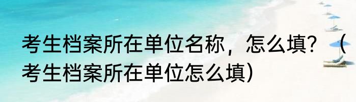 考生档案所在单位名称，怎么填？（考生档案所在单位怎么填）
