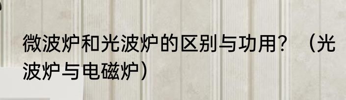 微波炉和光波炉的区别与功用？（光波炉与电磁炉）