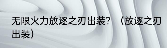 无限火力放逐之刃出装？（放逐之刃出装）