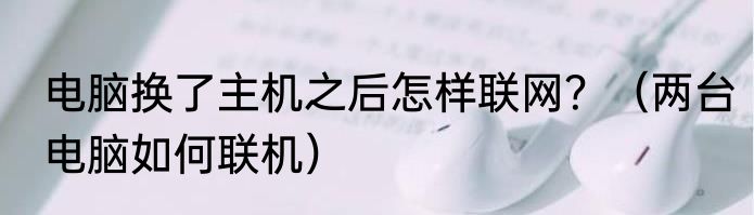 电脑换了主机之后怎样联网？（两台电脑如何联机）