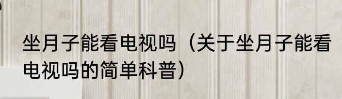 坐月子能看电视吗（关于坐月子能看电视吗的简单科普）