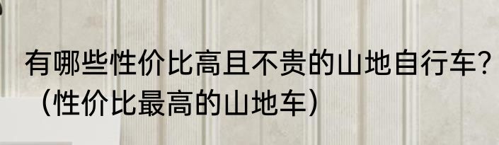 有哪些性价比高且不贵的山地自行车?(性价比最高的山地车)