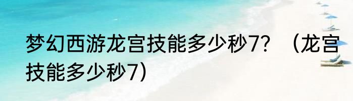 梦幻西游龙宫技能多少秒7？（龙宫技能多少秒7）