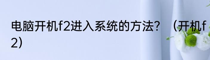 电脑开机f2进入系统的方法？（开机f2）