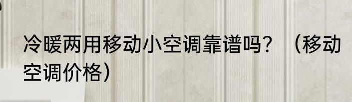 冷暖两用移动小空调靠谱吗？（移动空调价格）