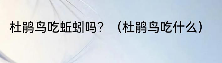 杜鹃鸟吃蚯蚓吗？（杜鹃鸟吃什么）