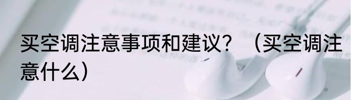 买空调注意事项和建议？（买空调注意什么）