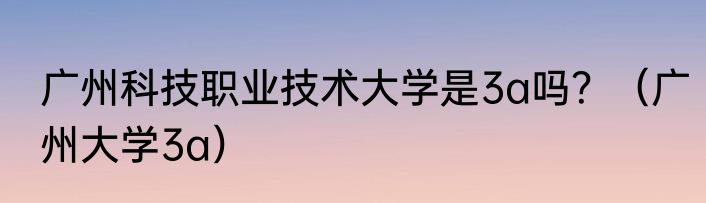 广州科技职业技术大学是3a吗？（广州大学3a）
