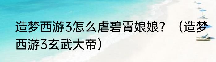 造梦西游3怎么虐碧霄娘娘?(造梦西游3玄武大帝)