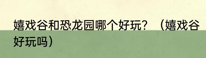 嬉戏谷和恐龙园哪个好玩？（嬉戏谷好玩吗）
