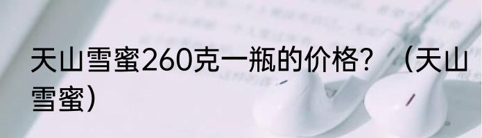 天山雪蜜260克一瓶的价格？（天山雪蜜）