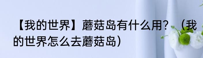 【我的世界】蘑菇岛有什么用？（我的世界怎么去蘑菇岛）