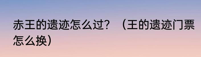 赤王的遗迹怎么过？（王的遗迹门票怎么换）