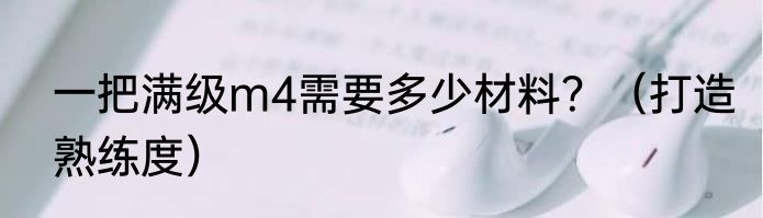 一把满级m4需要多少材料？（打造熟练度）