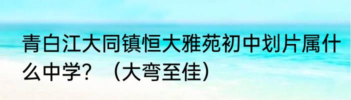 青白江大同镇恒大雅苑初中划片属什么中学？（大弯至佳）
