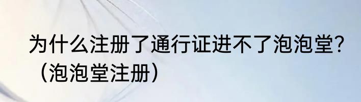为什么注册了通行证进不了泡泡堂？（泡泡堂注册）
