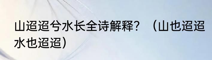 山迢迢兮水长全诗解释？（山也迢迢水也迢迢）