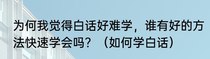 为何我觉得白话好难学，谁有好的方法快速学会吗？（如何学白话）