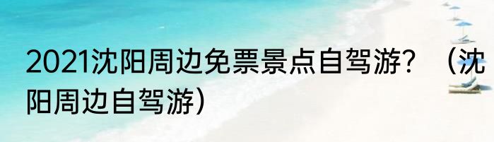 2021沈阳周边免票景点自驾游？（沈阳周边自驾游）