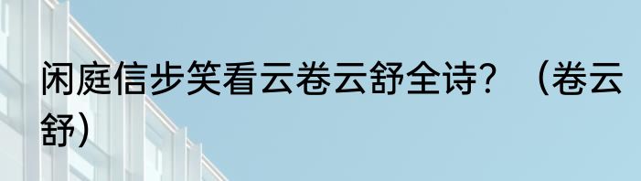 闲庭信步笑看云卷云舒全诗？（卷云舒）