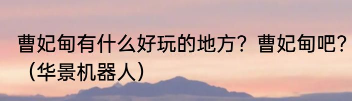 曹妃甸有什么好玩的地方？曹妃甸吧？（华景机器人）