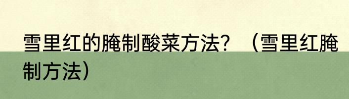 雪里红的腌制酸菜方法？（雪里红腌制方法）