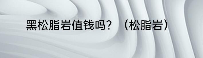 黑松脂岩值钱吗？（松脂岩）