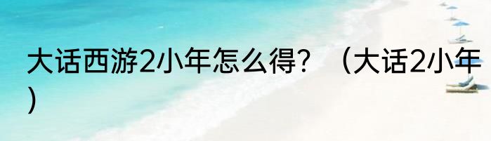 大话西游2小年怎么得？（大话2小年）