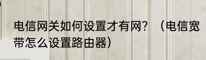 电信网关如何设置才有网？（电信宽带怎么设置路由器）