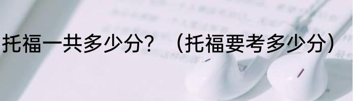 托福一共多少分？（托福要考多少分）