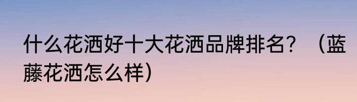 什么花洒好十大花洒品牌排名？（蓝藤花洒怎么样）