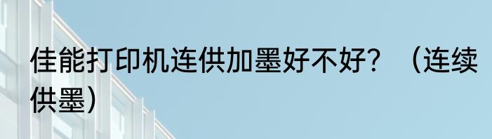 佳能打印机连供加墨好不好？（连续供墨）