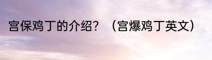 宫保鸡丁的介绍？（宫爆鸡丁英文）