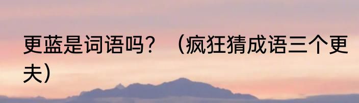 更蓝是词语吗？（疯狂猜成语三个更夫）