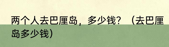 两个人去巴厘岛，多少钱？（去巴厘岛多少钱）
