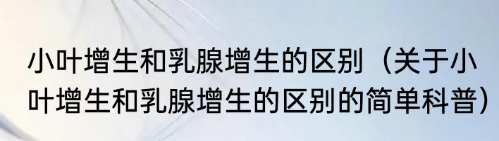 小叶增生和乳腺增生的区别（关于小叶增生和乳腺增生的区别的简单科普）