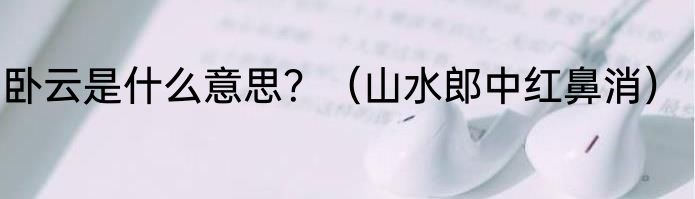 卧云是什么意思？（山水郎中红鼻消）