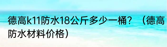 德高k11防水18公斤多少一桶？（德高防水材料价格）