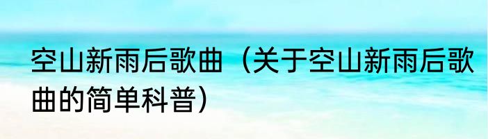 空山新雨后歌曲（关于空山新雨后歌曲的简单科普）